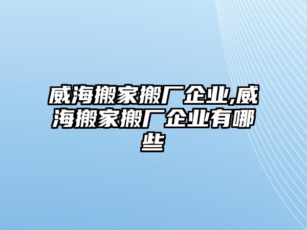 威海搬家搬廠企業,威海搬家搬廠企業有哪些