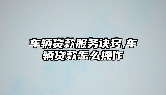 車輛貸款服務訣竅,車輛貸款怎么操作