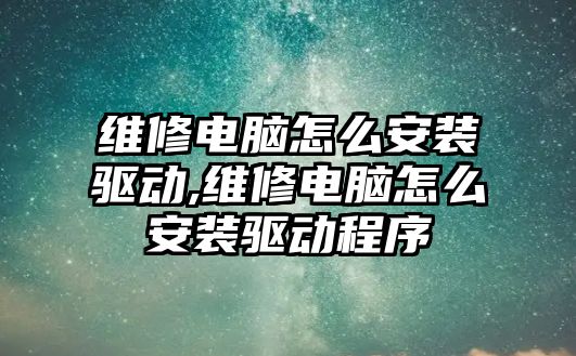 維修電腦怎么安裝驅動,維修電腦怎么安裝驅動程序