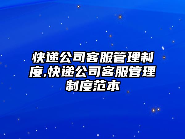 快遞公司客服管理制度,快遞公司客服管理制度范本