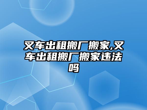 叉車出租搬廠搬家,叉車出租搬廠搬家違法嗎