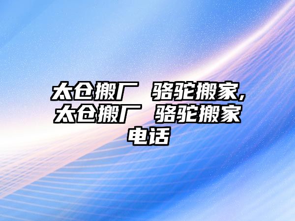 太倉搬廠 駱駝搬家,太倉搬廠 駱駝搬家電話