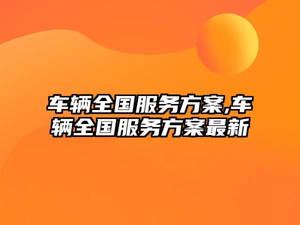 車輛全國服務(wù)方案,車輛全國服務(wù)方案最新