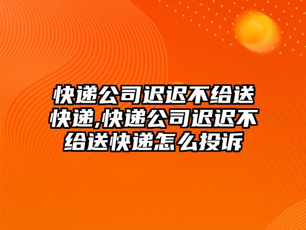 快遞公司遲遲不給送快遞,快遞公司遲遲不給送快遞怎么投訴