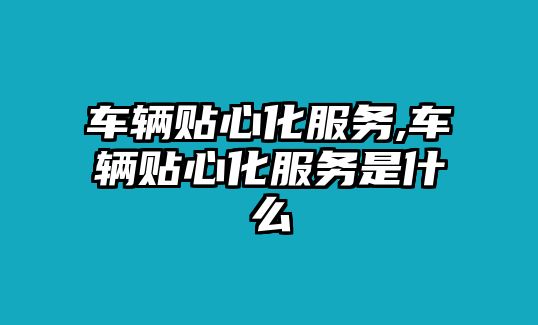 車輛貼心化服務,車輛貼心化服務是什么