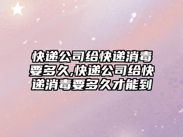 快遞公司給快遞消毒要多久,快遞公司給快遞消毒要多久才能到