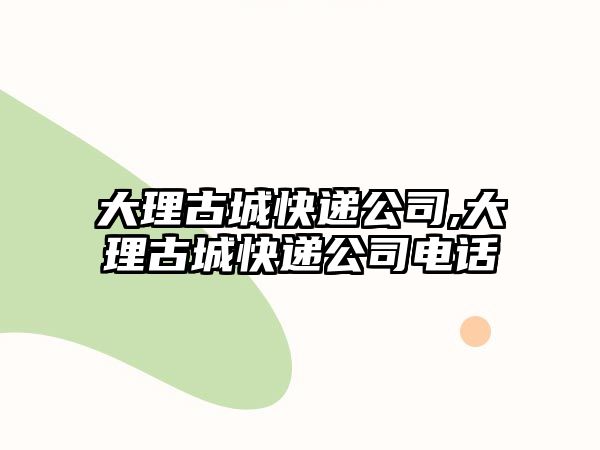 大理古城快遞公司,大理古城快遞公司電話