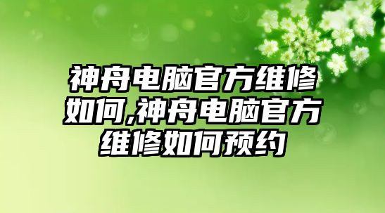 神舟電腦官方維修如何,神舟電腦官方維修如何預(yù)約