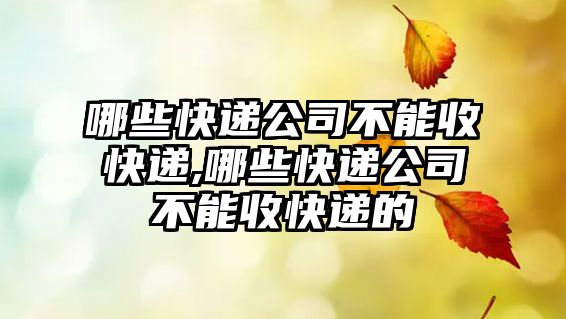 哪些快遞公司不能收快遞,哪些快遞公司不能收快遞的