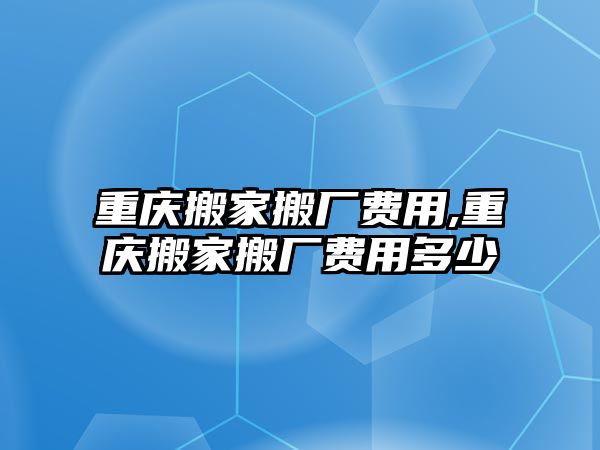 重慶搬家搬廠費用,重慶搬家搬廠費用多少