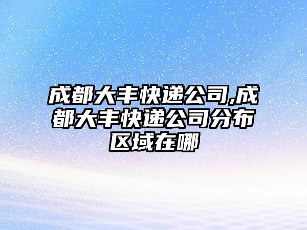 成都大豐快遞公司,成都大豐快遞公司分布區(qū)域在哪