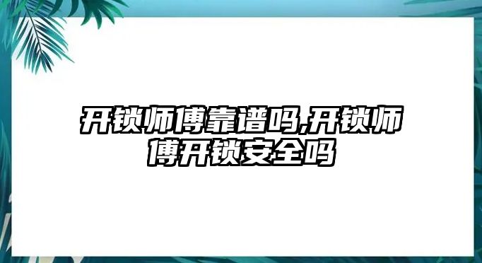 開鎖師傅靠譜嗎,開鎖師傅開鎖安全嗎