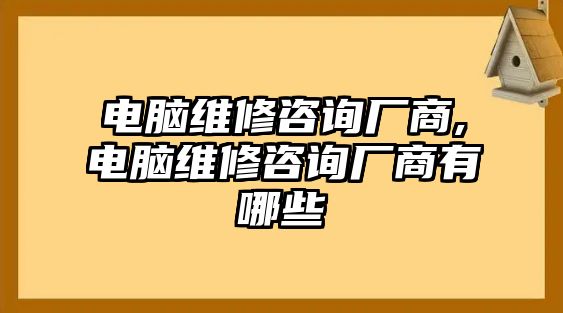 電腦維修咨詢廠商,電腦維修咨詢廠商有哪些