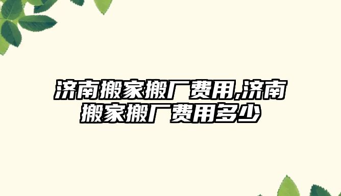 濟南搬家搬廠費用,濟南搬家搬廠費用多少