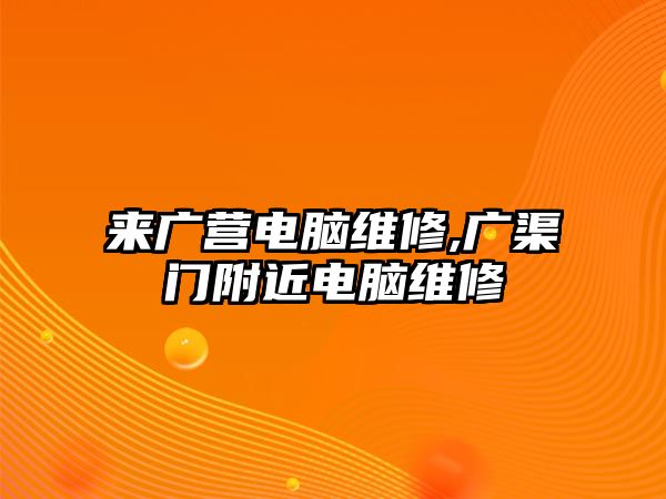 來廣營電腦維修,廣渠門附近電腦維修