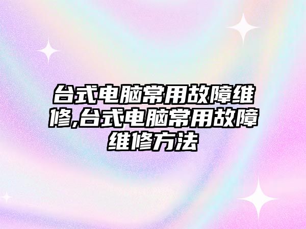 臺(tái)式電腦常用故障維修,臺(tái)式電腦常用故障維修方法