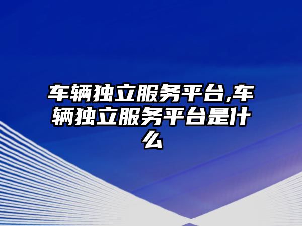 車輛獨(dú)立服務(wù)平臺,車輛獨(dú)立服務(wù)平臺是什么