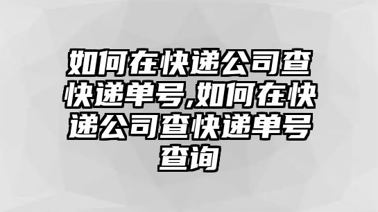 如何在快遞公司查快遞單號,如何在快遞公司查快遞單號查詢