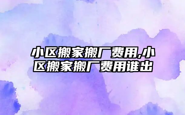 小區(qū)搬家搬廠費(fèi)用,小區(qū)搬家搬廠費(fèi)用誰出