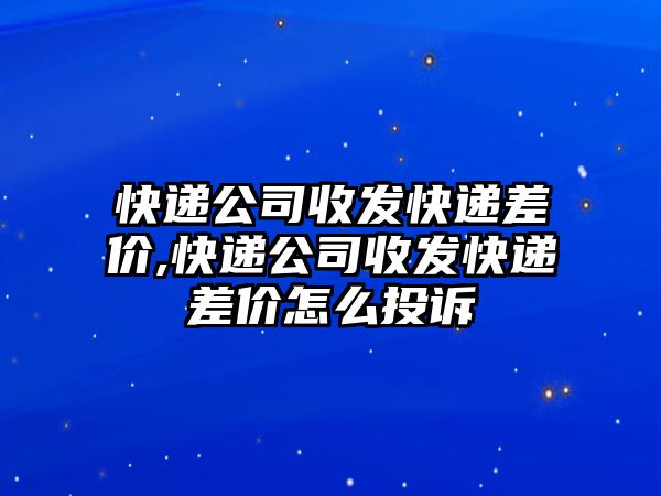 快遞公司收發快遞差價,快遞公司收發快遞差價怎么投訴