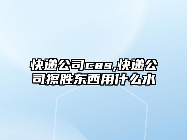 快遞公司cas,快遞公司擦勝東西用什么水