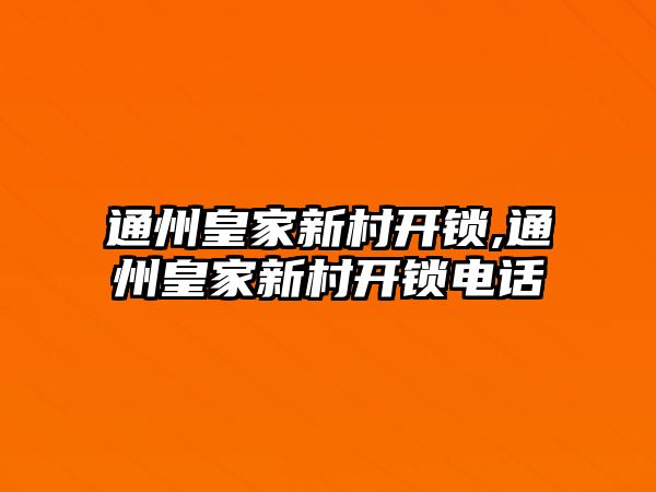 通州皇家新村開鎖,通州皇家新村開鎖電話