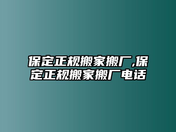 保定正規搬家搬廠,保定正規搬家搬廠電話