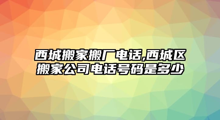 西城搬家搬廠電話,西城區搬家公司電話號碼是多少