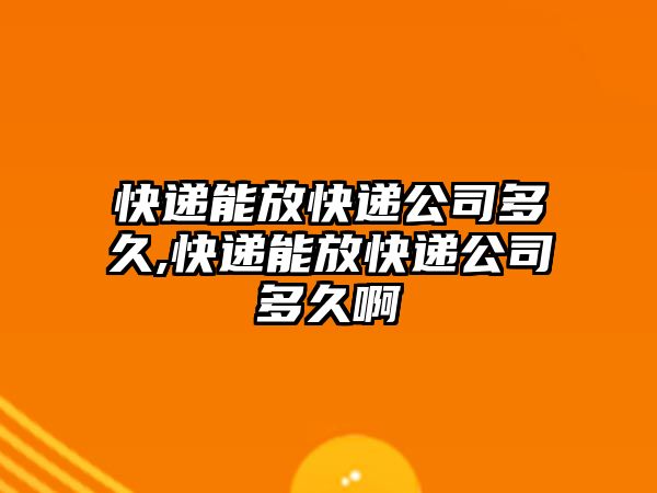 快遞能放快遞公司多久,快遞能放快遞公司多久啊