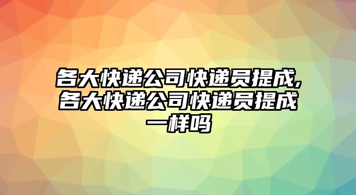 各大快遞公司快遞員提成,各大快遞公司快遞員提成一樣嗎