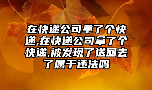 在快遞公司拿了個(gè)快遞,在快遞公司拿了個(gè)快遞,被發(fā)現(xiàn)了送回去了屬于違法嗎