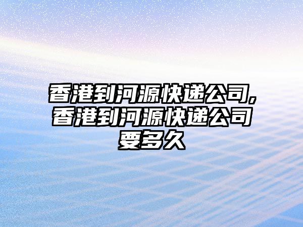 香港到河源快遞公司,香港到河源快遞公司要多久