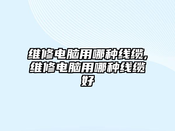 維修電腦用哪種線纜,維修電腦用哪種線纜好