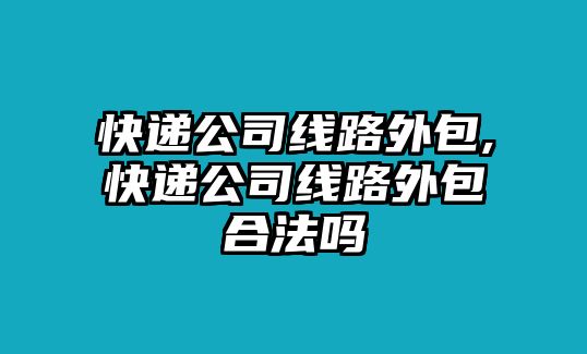 快遞公司線路外包,快遞公司線路外包合法嗎