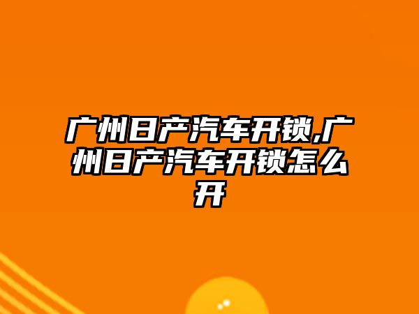 廣州日產汽車開鎖,廣州日產汽車開鎖怎么開