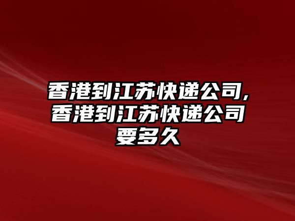 香港到江蘇快遞公司,香港到江蘇快遞公司要多久