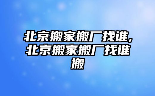 北京搬家搬廠找誰(shuí),北京搬家搬廠找誰(shuí)搬