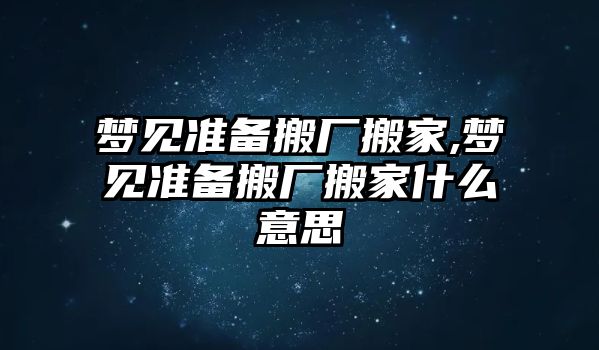 夢見準備搬廠搬家,夢見準備搬廠搬家什么意思