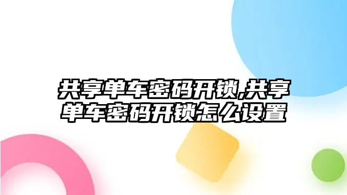 共享單車密碼開鎖,共享單車密碼開鎖怎么設(shè)置