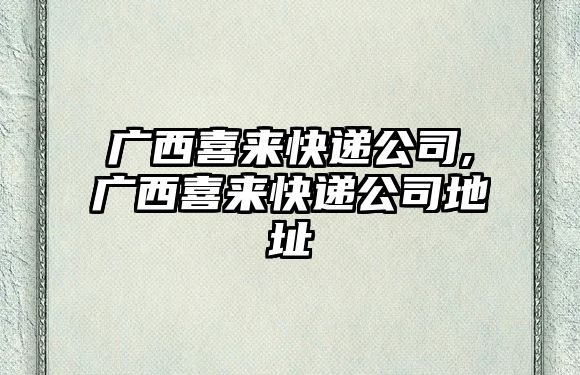 廣西喜來快遞公司,廣西喜來快遞公司地址