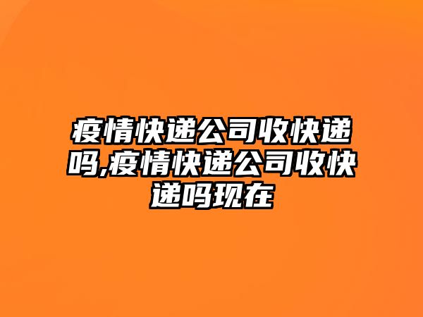 疫情快遞公司收快遞嗎,疫情快遞公司收快遞嗎現(xiàn)在