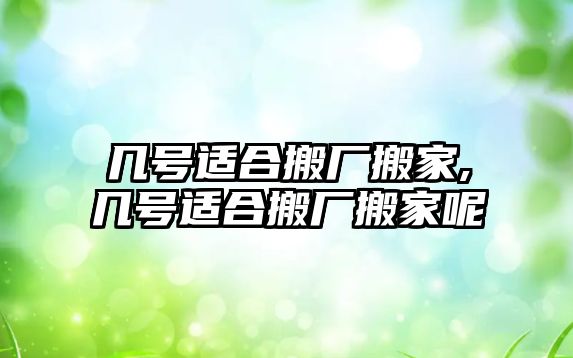 幾號適合搬廠搬家,幾號適合搬廠搬家呢