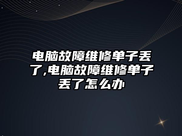 電腦故障維修單子丟了,電腦故障維修單子丟了怎么辦