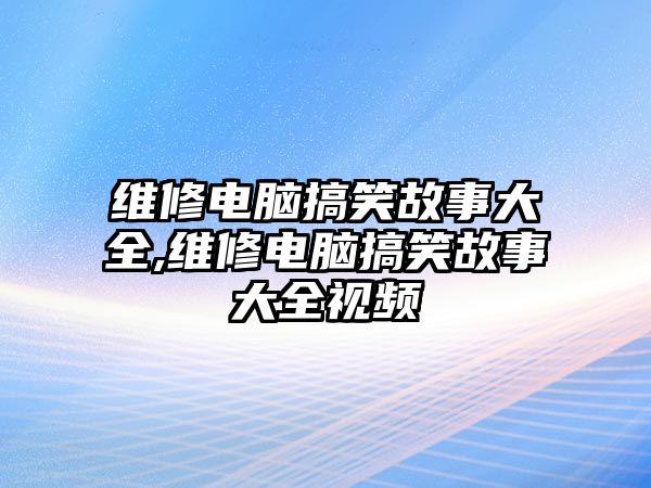 維修電腦搞笑故事大全,維修電腦搞笑故事大全視頻