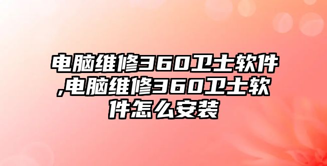 電腦維修360衛(wèi)士軟件,電腦維修360衛(wèi)士軟件怎么安裝