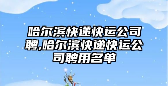 哈爾濱快遞快運公司聘,哈爾濱快遞快運公司聘用名單