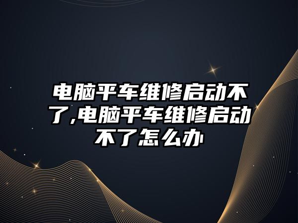 電腦平車維修啟動不了,電腦平車維修啟動不了怎么辦