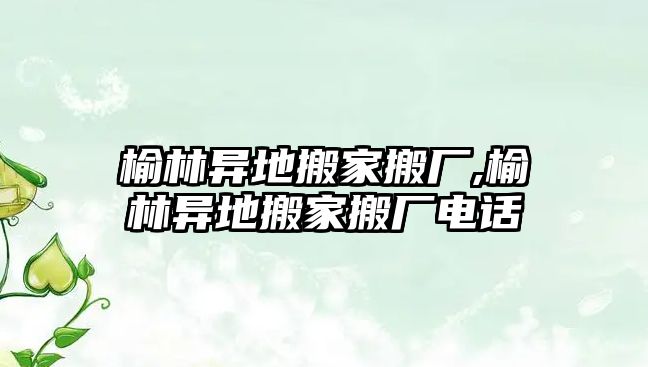 榆林異地搬家搬廠,榆林異地搬家搬廠電話