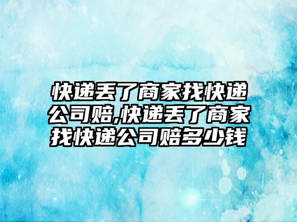 快遞丟了商家找快遞公司賠,快遞丟了商家找快遞公司賠多少錢