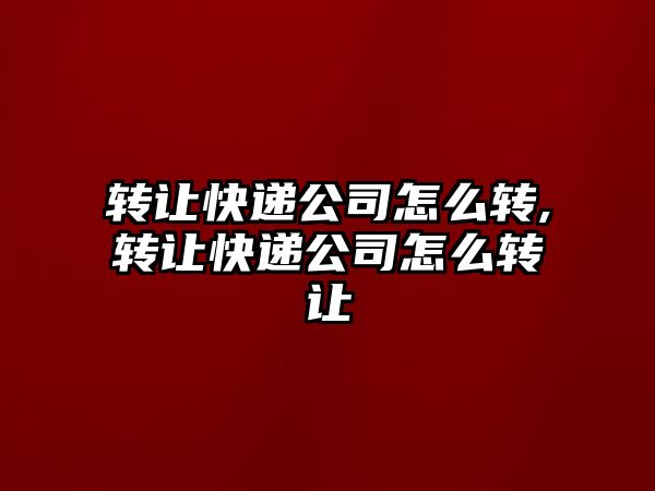 轉(zhuǎn)讓快遞公司怎么轉(zhuǎn),轉(zhuǎn)讓快遞公司怎么轉(zhuǎn)讓